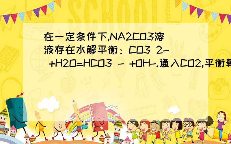 在一定条件下,NA2CO3溶液存在水解平衡：CO3 2- +H2O=HCO3 - +OH-.通入CO2,平衡朝正反应方向移动为什么通入CO2就如同通入H2CO3,可是第一步电离大于第二步,所以电离的HCO3-大于CO32-,不是应该逆向的嘛