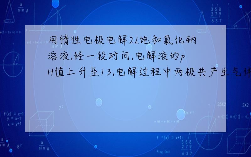 用惰性电极电解2L饱和氯化钠溶液,经一段时间,电解液的pH值上升至13,电解过程中两极共产生气体多少生