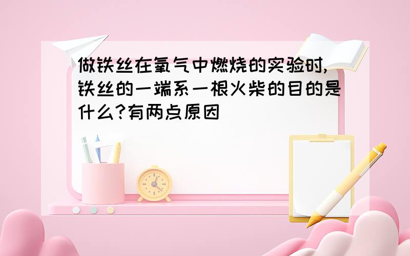 做铁丝在氧气中燃烧的实验时,铁丝的一端系一根火柴的目的是什么?有两点原因