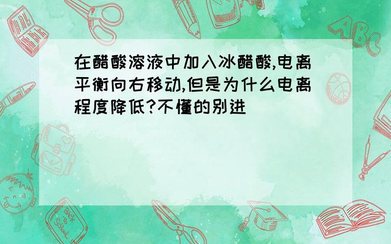 在醋酸溶液中加入冰醋酸,电离平衡向右移动,但是为什么电离程度降低?不懂的别进