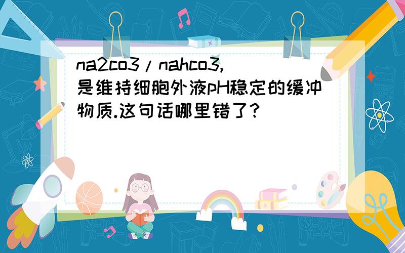 na2co3/nahco3,是维持细胞外液pH稳定的缓冲物质.这句话哪里错了?