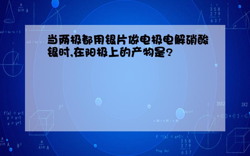 当两极都用银片做电极电解硝酸银时,在阳极上的产物是?