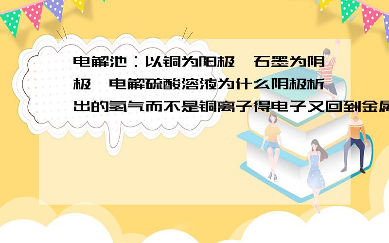 电解池：以铜为阳极,石墨为阴极,电解硫酸溶液为什么阴极析出的氢气而不是铜离子得电子又回到金属单质析出?