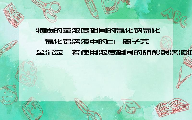 物质的量浓度相同的氯化钠氯化镁氯化铝溶液中的Cl-离子完全沉淀,若使用浓度相同的硝酸银溶液体积比3:2...物质的量浓度相同的氯化钠氯化镁氯化铝溶液中的Cl-离子完全沉淀,若使用浓度相