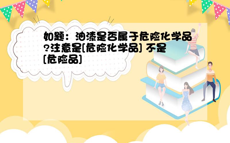 如题：油漆是否属于危险化学品?注意是[危险化学品] 不是[危险品]