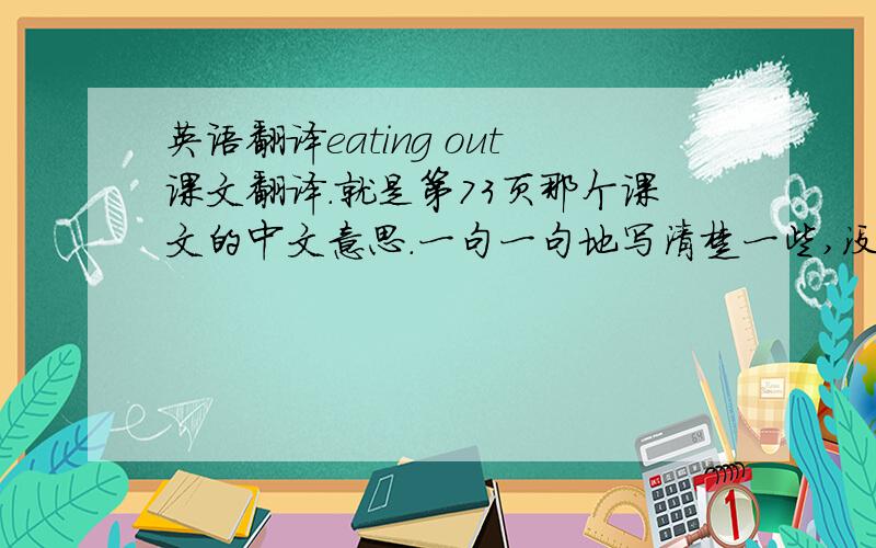英语翻译eating out课文翻译.就是第73页那个课文的中文意思.一句一句地写清楚一些,没时间了.时间真的不多了。
