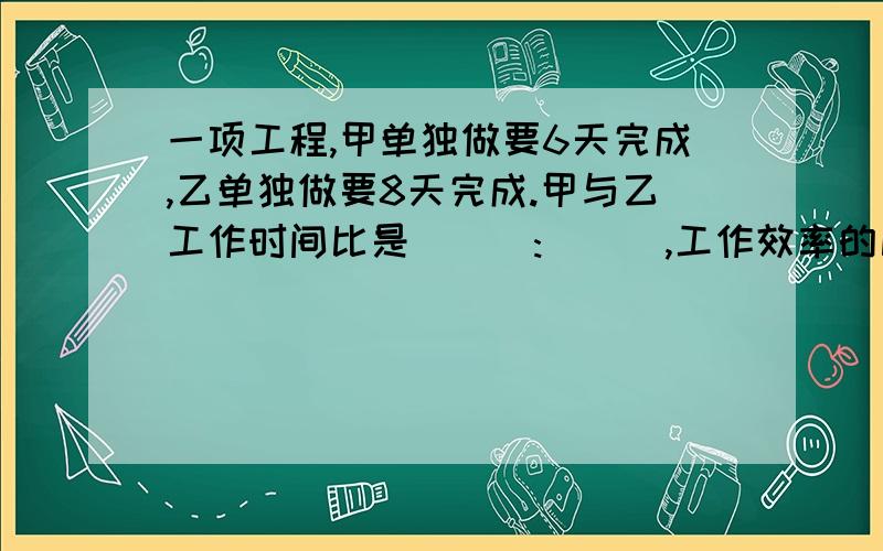 一项工程,甲单独做要6天完成,乙单独做要8天完成.甲与乙工作时间比是(　):(　),工作效率的比是（）：（）