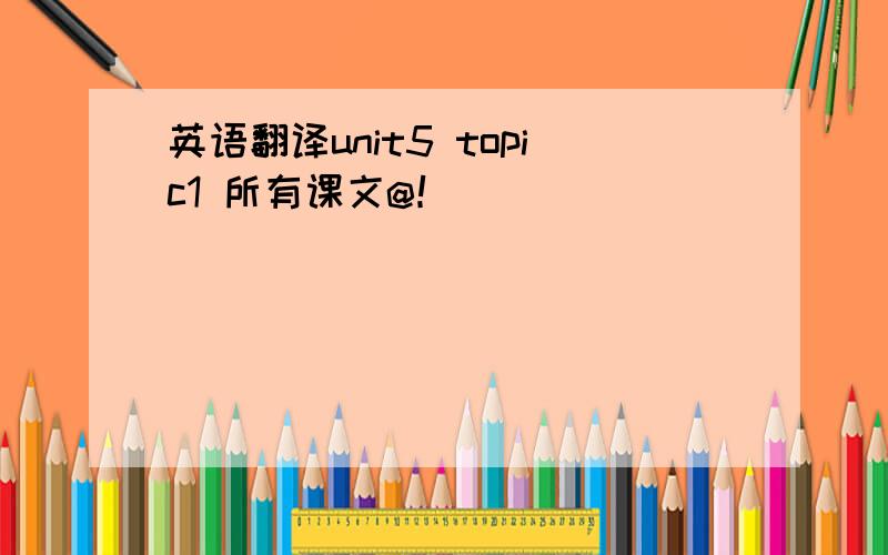 英语翻译unit5 topic1 所有课文@！