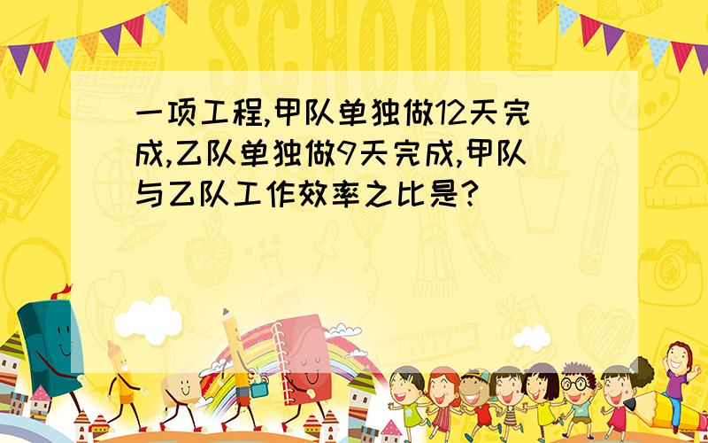 一项工程,甲队单独做12天完成,乙队单独做9天完成,甲队与乙队工作效率之比是?