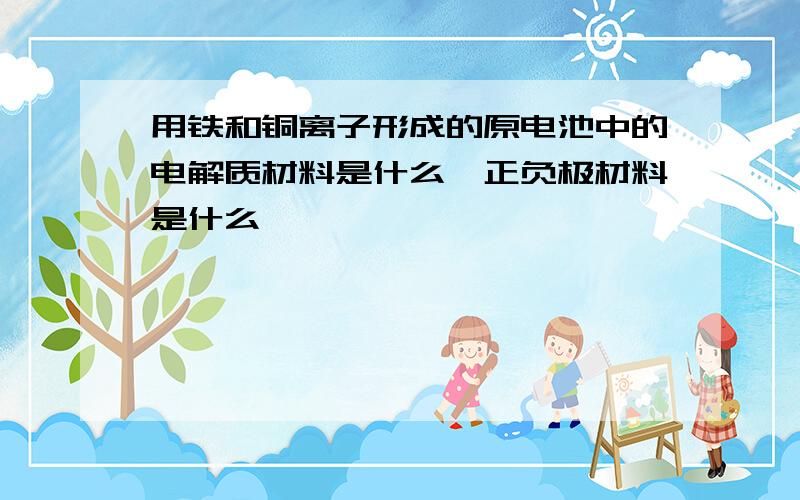 用铁和铜离子形成的原电池中的电解质材料是什么,正负极材料是什么