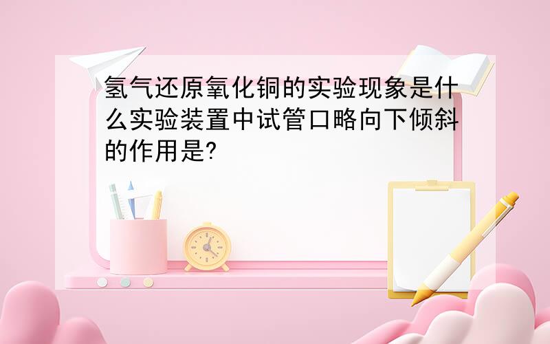 氢气还原氧化铜的实验现象是什么实验装置中试管口略向下倾斜的作用是?