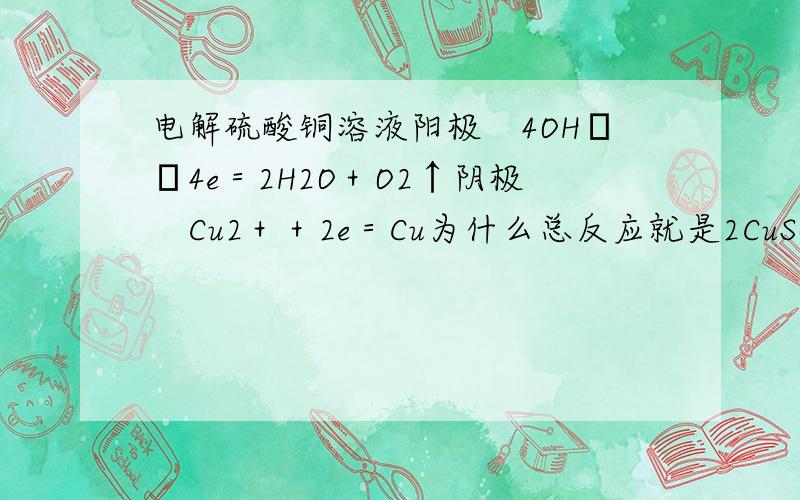 电解硫酸铜溶液阳极　4OH――4e＝2H2O＋O2↑阴极　Cu2＋＋2e＝Cu为什么总反应就是2CuSO4＋2H2O=2Cu＋2H2SO4＋O2↑ 阳极的反应式和阴极反应式相加左边得不出CUSO4 右边也没有H2SO4啊?为什么有的电解