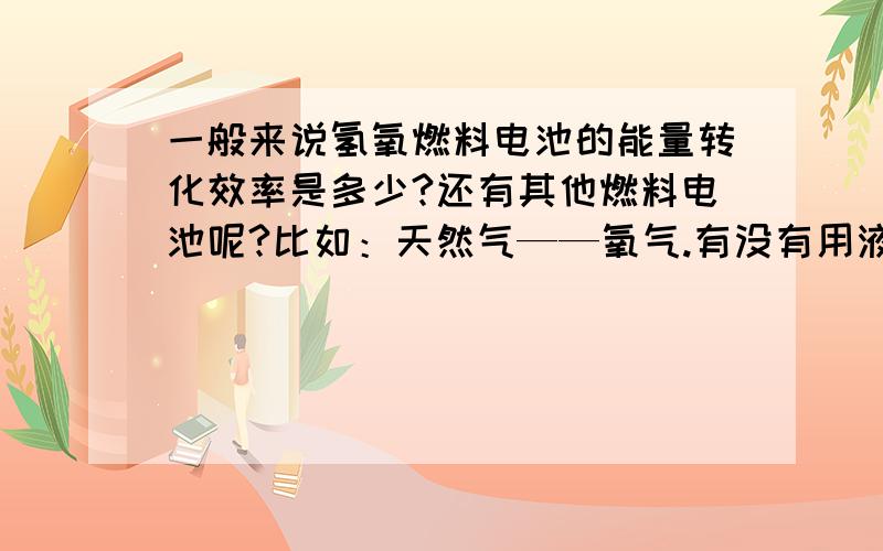 一般来说氢氧燃料电池的能量转化效率是多少?还有其他燃料电池呢?比如：天然气——氧气.有没有用液体和液体或液体和气体的燃料电池?