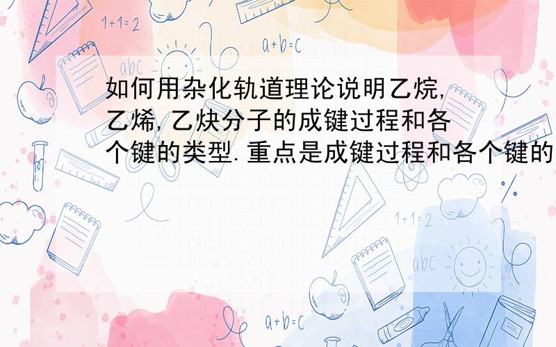 如何用杂化轨道理论说明乙烷,乙烯,乙炔分子的成键过程和各个键的类型.重点是成键过程和各个键的类型.