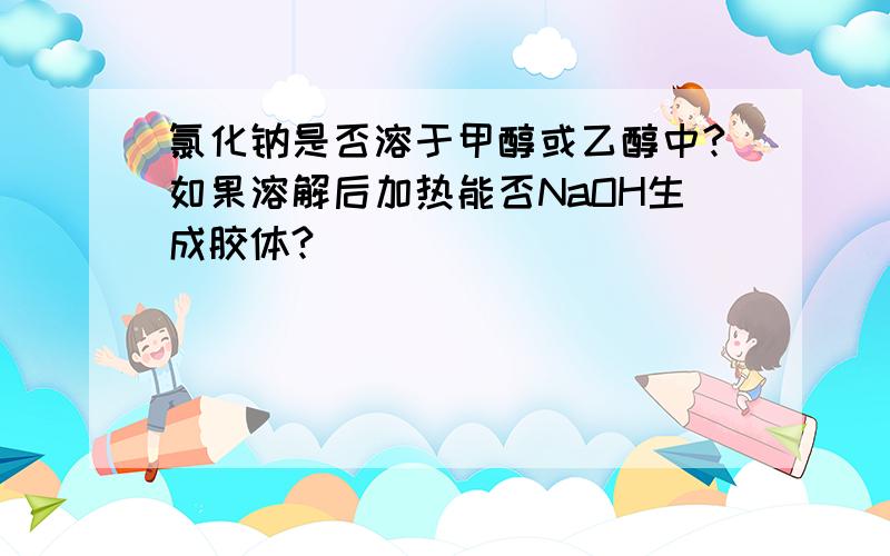 氯化钠是否溶于甲醇或乙醇中?如果溶解后加热能否NaOH生成胶体?