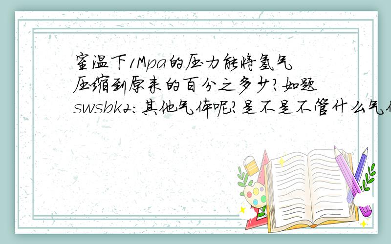 室温下1Mpa的压力能将氢气压缩到原来的百分之多少?如题swsbk2：其他气体呢?是不是不管什么气体压缩率都差不多？还有 其他压力下怎么计算？有没有一个标准的计算方法？