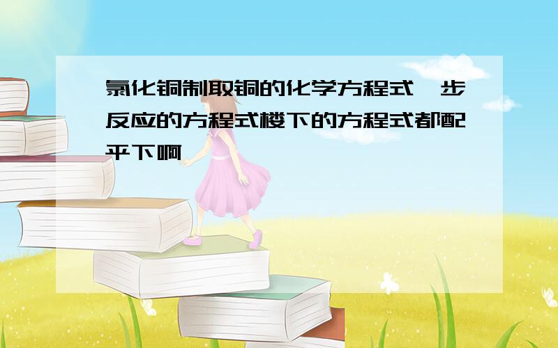 氯化铜制取铜的化学方程式一步反应的方程式楼下的方程式都配平下啊