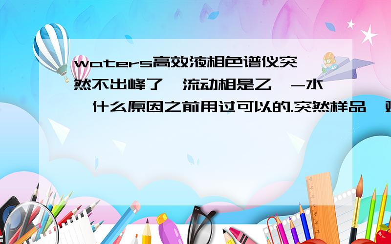 waters高效液相色谱仪突然不出峰了,流动相是乙腈-水,什么原因之前用过可以的.突然样品、对照品不出峰了.两个泵,其中一个泵的柱压不稳定,飘得厉害.改用一个泵,柱压比用两个泵时低很多.很