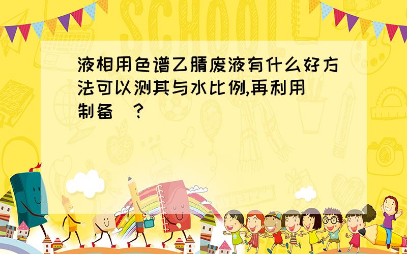 液相用色谱乙腈废液有什么好方法可以测其与水比例,再利用（制备）?