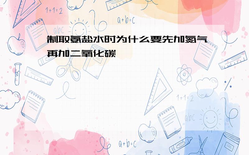 制取氨盐水时为什么要先加氮气再加二氧化碳