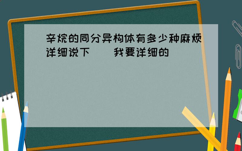 辛烷的同分异构体有多少种麻烦详细说下    我要详细的