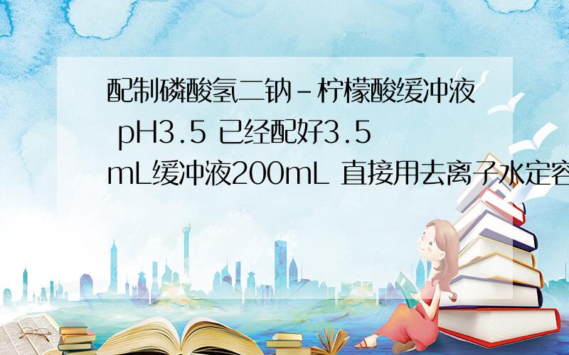 配制磷酸氢二钠-柠檬酸缓冲液 pH3.5 已经配好3.5mL缓冲液200mL 直接用去离子水定容到1L pH会有大变化嘛?如题 pH已经确定 类推 如果配制较少量的缓冲液 加入大量水 pH是否会产生大的变化“缓冲