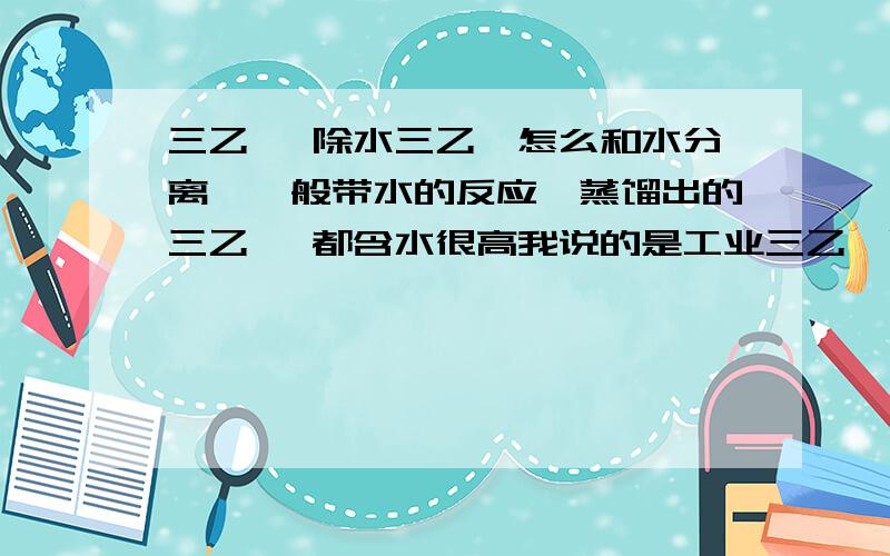 三乙胺 除水三乙胺怎么和水分离,一般带水的反应,蒸馏出的三乙胺 都含水很高我说的是工业三乙胺除水，那些是实验室的吧，