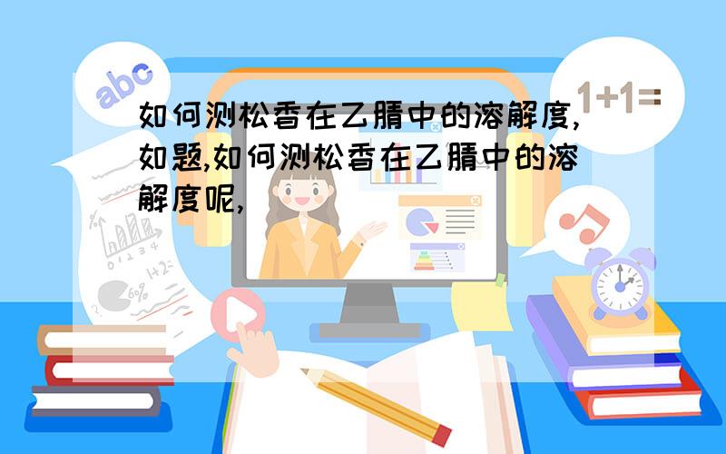 如何测松香在乙腈中的溶解度,如题,如何测松香在乙腈中的溶解度呢,