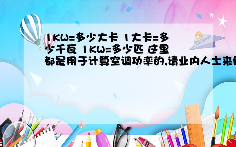 1KW=多少大卡 1大卡=多少千瓦 1KW=多少匹 这里都是用于计算空调功率的,请业内人士来解答.1KW=多少大卡1大卡=多少千瓦1KW=多少匹这里都是用于计算空调功率的,请业内人士来解答.