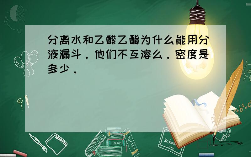 分离水和乙酸乙酯为什么能用分液漏斗。他们不互溶么。密度是多少。