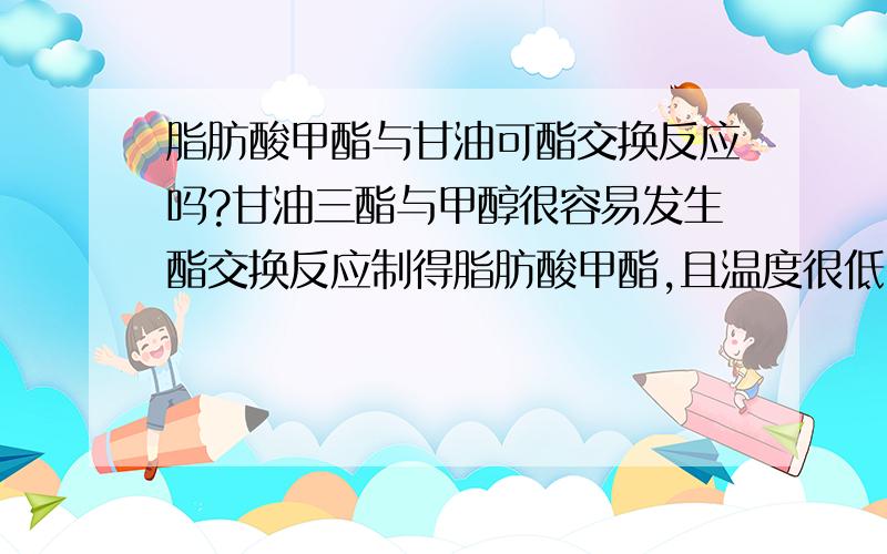 脂肪酸甲酯与甘油可酯交换反应吗?甘油三酯与甲醇很容易发生酯交换反应制得脂肪酸甲酯,且温度很低.那么脂肪酸酯甲酯可以反过来和甘油发生酯交换合成脂肪酸甘油酯吗?如果可以条件又是