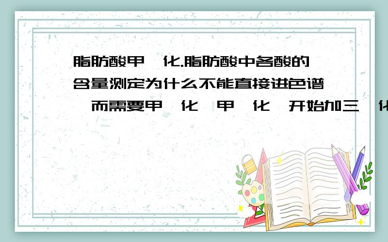 脂肪酸甲酯化.脂肪酸中各酸的含量测定为什么不能直接进色谱,而需要甲酯化,甲酯化一开始加三氟化硼-甲醇溶液反应,加三氟化硼有什么作用?能直接用甲醇吗?求大哥大姐的答案,小弟不甚感