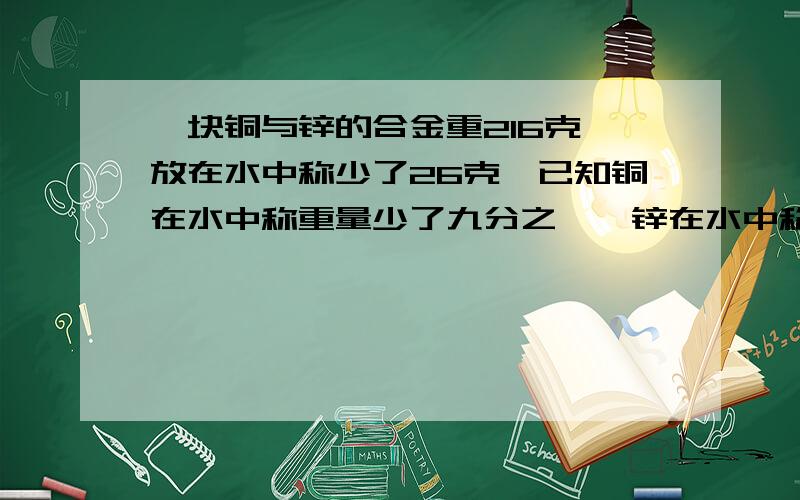 一块铜与锌的合金重216克,放在水中称少了26克,已知铜在水中称重量少了九分之一,锌在水中称重量少了七分之一,求这种合金铜、锌各有多少克?