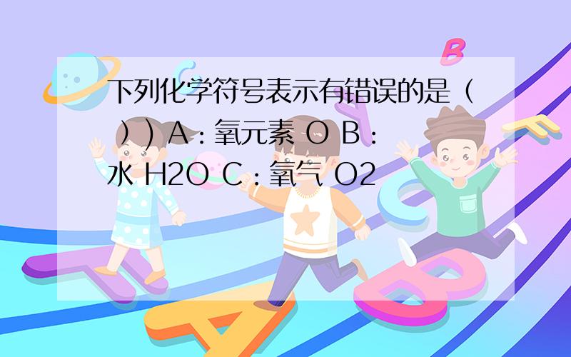 下列化学符号表示有错误的是（ ）) A：氧元素 O B：水 H2O C：氧气 O2