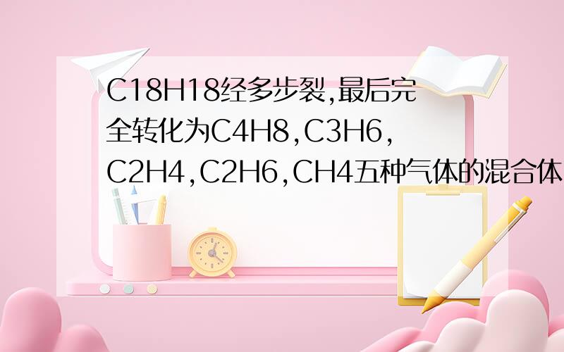 C18H18经多步裂,最后完全转化为C4H8,C3H6,C2H4,C2H6,CH4五种气体的混合体.该混合物的平均分子质量可能是