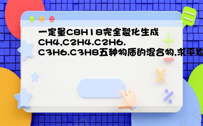 一定量C8H18完全裂化生成CH4,C2H4.C2H6.C3H6.C3H8五种物质的混合物,求平均分子质量请写上分析过程怎么配平啊，两个方程，五个元