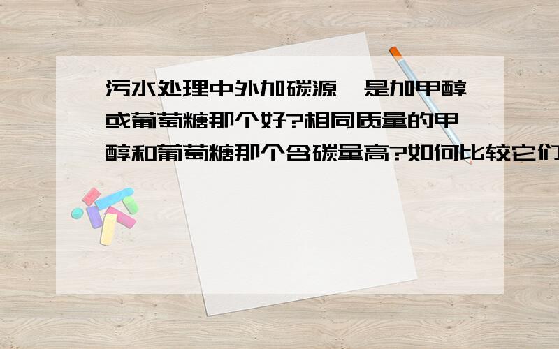 污水处理中外加碳源,是加甲醇或葡萄糖那个好?相同质量的甲醇和葡萄糖那个含碳量高?如何比较它们?甲醇和葡萄糖当碳源,如何比较优劣?如纯度、含碳量、投加难度、危险性等