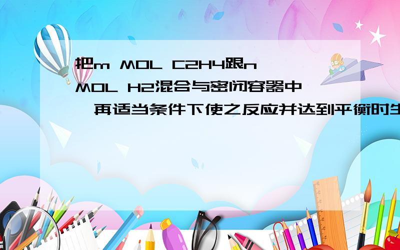 把m MOL C2H4跟n MOL H2混合与密闭容器中,再适当条件下使之反应并达到平衡时生成p MOL C2H6,若将所得平衡混合气体完全燃烧生成CO2和H2O,需要氧气的物质的量为A.3M+3P+N/2B.3M+NC.3M+N/2D.3M+N/2-3P