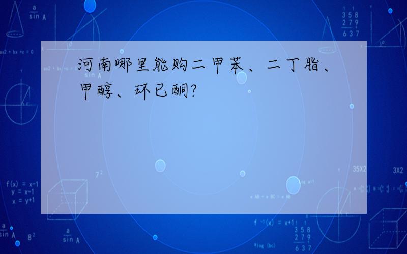 河南哪里能购二甲苯、二丁脂、甲醇、环已酮?