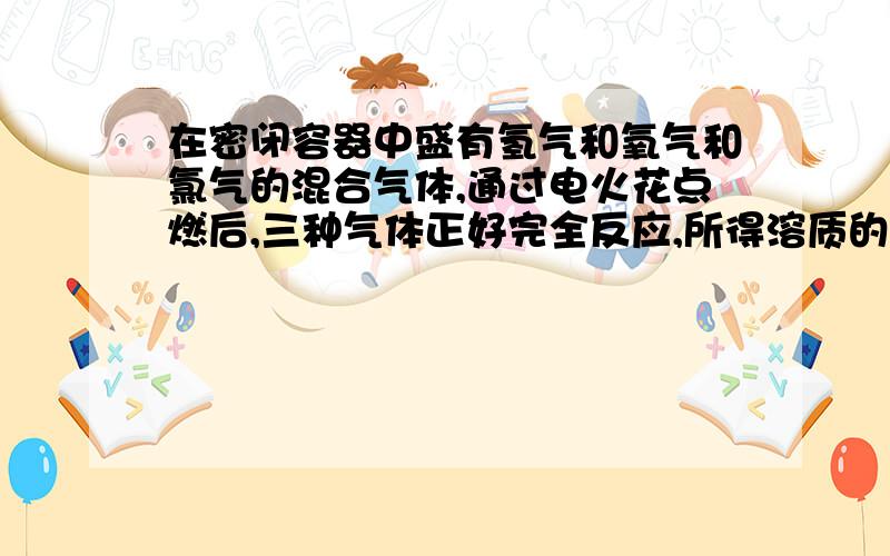 在密闭容器中盛有氢气和氧气和氯气的混合气体,通过电火花点燃后,三种气体正好完全反应,所得溶质的质量分数为25.26％，则原有的氢气和氧气和氯气的分子数比？