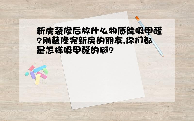 新房装修后放什么物质能吸甲醛?刚装修完新房的朋友,你们都是怎样吸甲醛的啊?