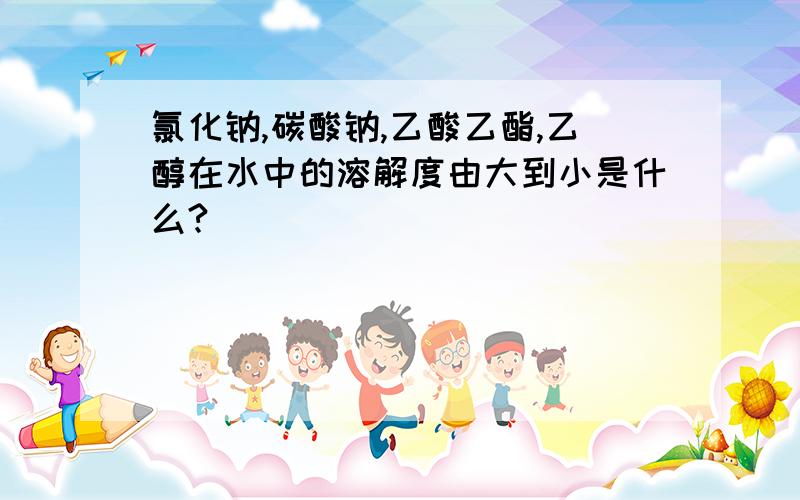 氯化钠,碳酸钠,乙酸乙酯,乙醇在水中的溶解度由大到小是什么?