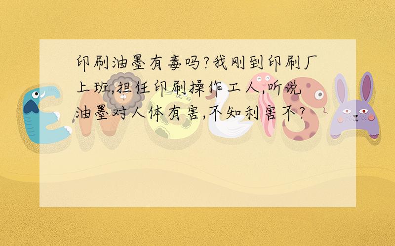 印刷油墨有毒吗?我刚到印刷厂上班,担任印刷操作工人,听说油墨对人体有害,不知利害不?