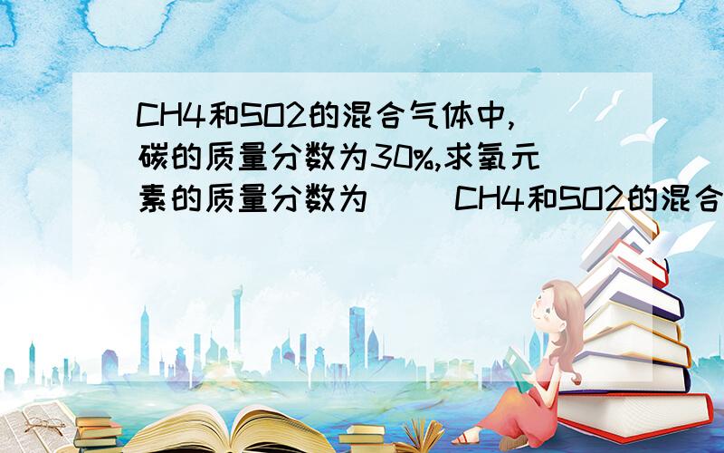 CH4和SO2的混合气体中,碳的质量分数为30%,求氧元素的质量分数为（ ）CH4和SO2的混合气体中,碳的质量分数为30%,求氧元素的质量分数为（ ）