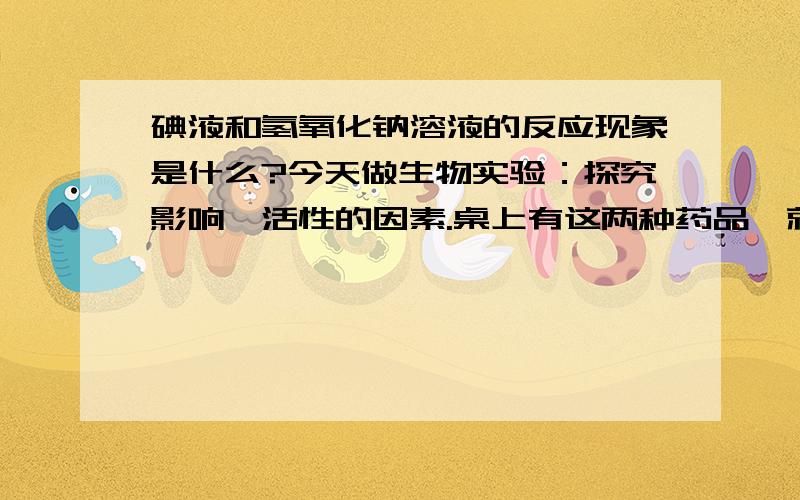 碘液和氢氧化钠溶液的反应现象是什么?今天做生物实验：探究影响酶活性的因素.桌上有这两种药品,就用试管取了点氢氧化钠溶液,滴了几滴碘液,发现碘液褪色了!