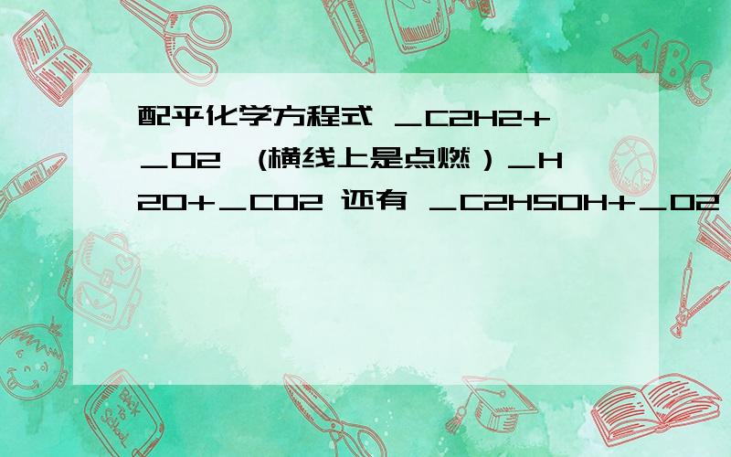 配平化学方程式 ＿C2H2+＿O2―(横线上是点燃）＿H2O+＿CO2 还有 ＿C2H5OH+＿O2―横线上是点燃＿H2O+＿CO2