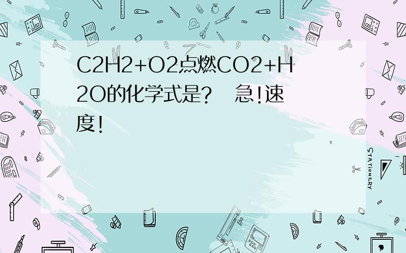 C2H2+O2点燃CO2+H2O的化学式是?   急!速度!