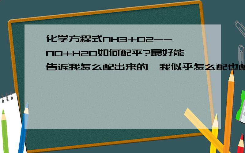 化学方程式NH3+O2-->NO+H2O如何配平?最好能告诉我怎么配出来的,我似乎怎么配也配不平…