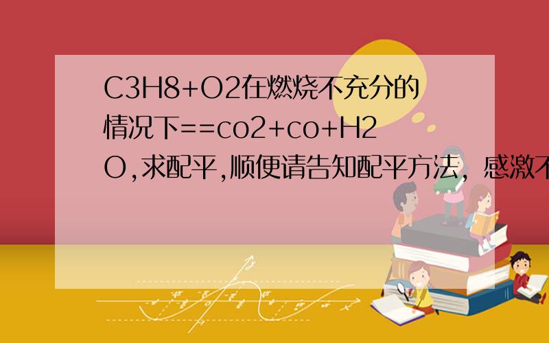 C3H8+O2在燃烧不充分的情况下==co2+co+H2O,求配平,顺便请告知配平方法，感激不尽。