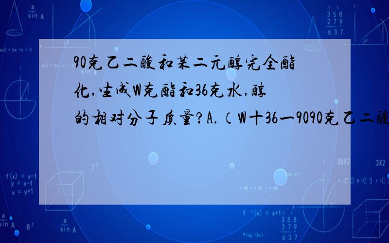 90克乙二酸和某二元醇完全酯化,生成W克酯和36克水,醇的相对分子质量?A.（W十36一9090克乙二酸和某二元醇完全酯化,生成W克酯和36克水,醇的相对分子质量?A.（W十36一90）/2B.W一54C.90X（W一36）/2D.